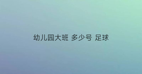 幼儿园大班多少号足球(幼儿园大班用几号球)